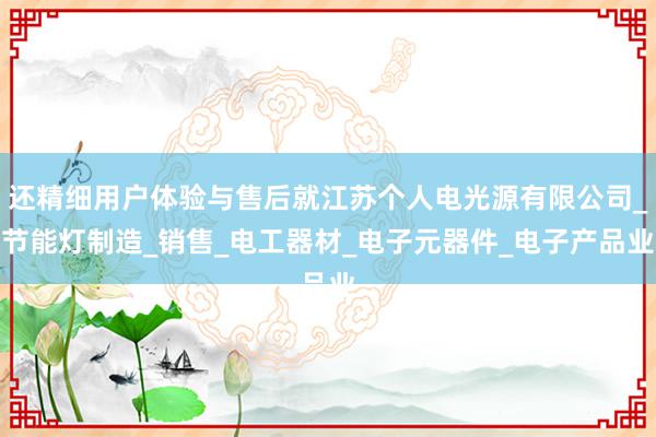 还精细用户体验与售后就江苏个人电光源有限公司_节能灯制造_销售_电工器材_电子元器件_电子产品业
