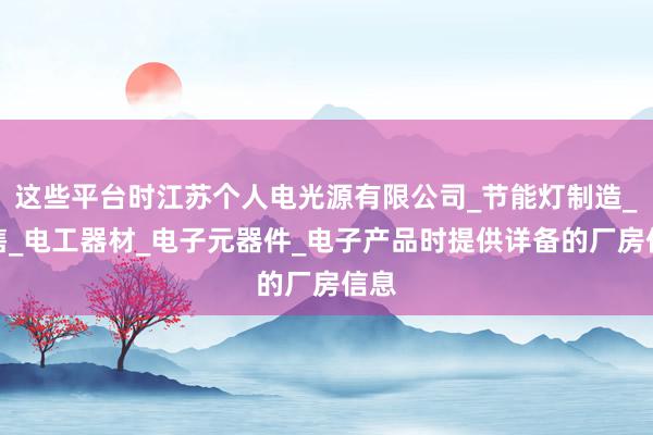 这些平台时江苏个人电光源有限公司_节能灯制造_销售_电工器材_电子元器件_电子产品时提供详备的厂房信息