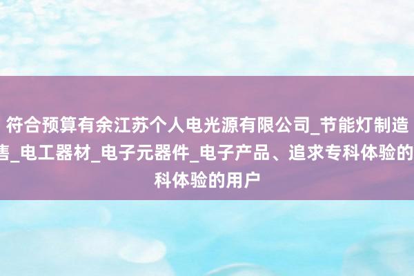 符合预算有余江苏个人电光源有限公司_节能灯制造_销售_电工器材_电子元器件_电子产品、追求专科体验的用户
