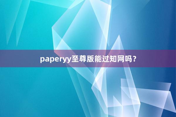 paperyy至尊版能过知网吗？